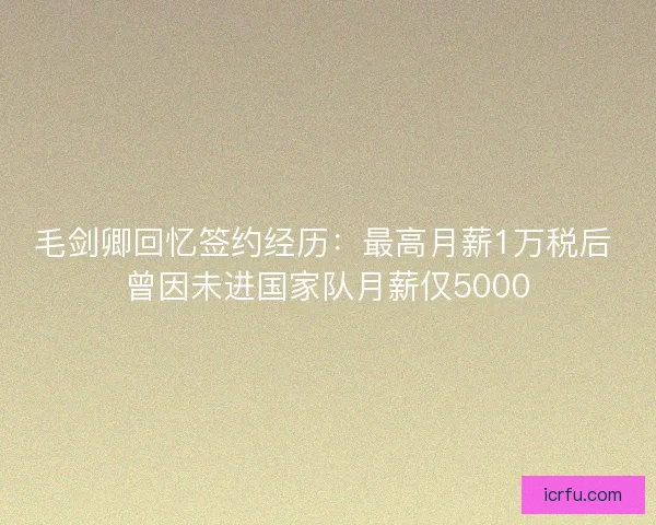 毛剑卿回忆签约经历：最高月薪1万税后 曾因未进国家队月薪仅5000
