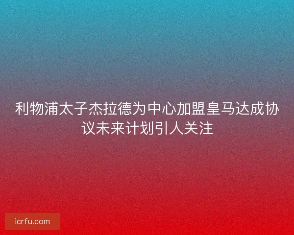 利物浦太子杰拉德为中心加盟皇马达成协议未来计划引人关注