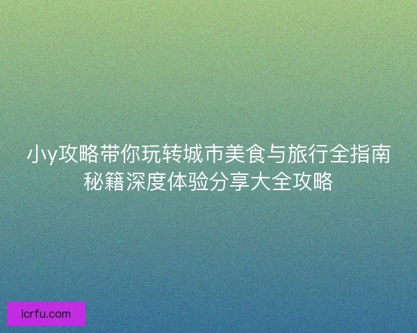小y攻略带你玩转城市美食与旅行全指南秘籍深度体验分享大全攻略