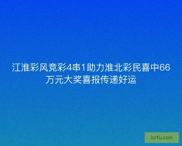 江淮彩风竞彩4串1助力淮北彩民喜中66万元大奖喜报传递好运