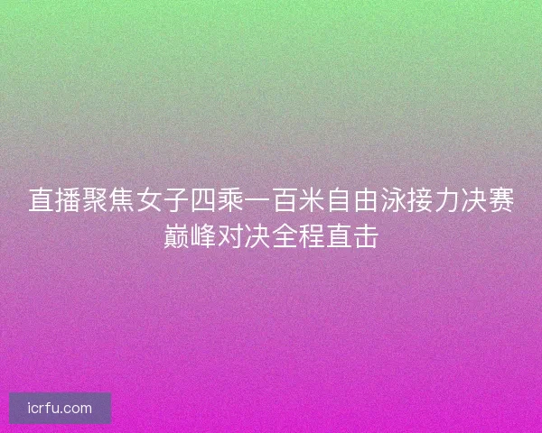直播聚焦女子四乘一百米自由泳接力决赛巅峰对决全程直击