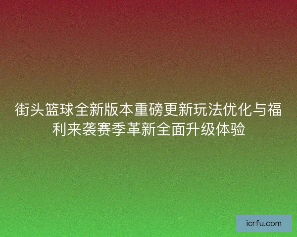 街头篮球全新版本重磅更新玩法优化与福利来袭赛季革新全面升级体验