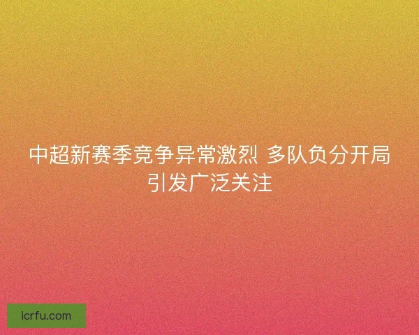 中超新赛季竞争异常激烈 多队负分开局引发广泛关注
