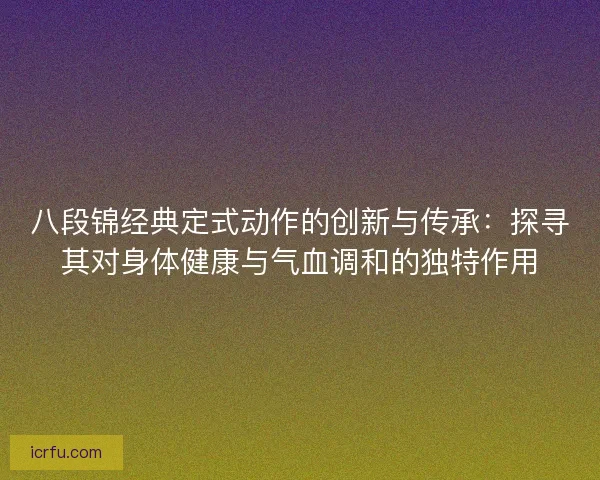 八段锦经典定式动作的创新与传承：探寻其对身体健康与气血调和的独特作用