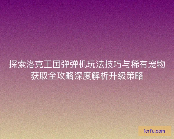 探索洛克王国弹弹机玩法技巧与稀有宠物获取全攻略深度解析升级策略