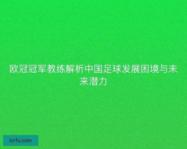 欧冠冠军教练解析中国足球发展困境与未来潜力