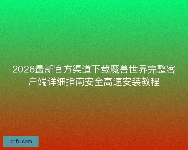 2026最新官方渠道下载魔兽世界完整客户端详细指南安全高速安装教程 2026最新官方渠道下载魔兽世界完整客户端详细指南安全高速安装教程