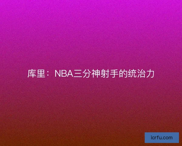 库里:NBA三分神射手的统治力 库里:NBA三分神射手的统治力