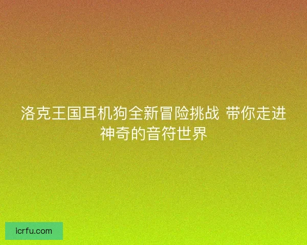 洛克王国耳机狗全新冒险挑战 带你走进神奇的音符世界 洛克王国耳机狗全新冒险挑战 带你走进神奇的音符世界