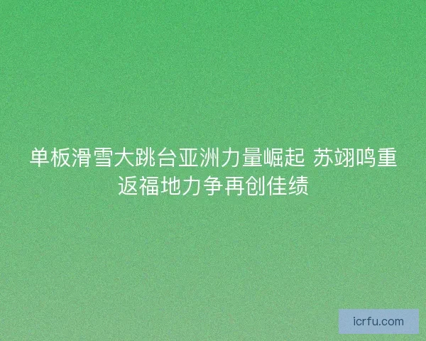 单板滑雪大跳台亚洲力量崛起 苏翊鸣重返福地力争再创佳绩 单板滑雪大跳台亚洲力量崛起 苏翊鸣重返福地力争再创佳绩