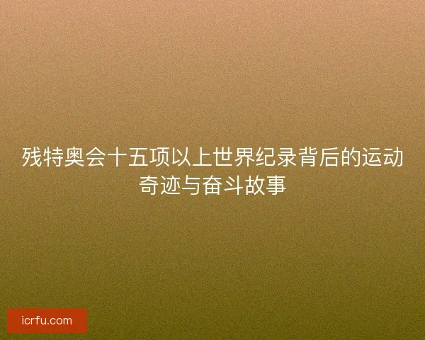 残特奥会十五项以上世界纪录背后的运动奇迹与奋斗故事 残特奥会十五项以上世界纪录背后的运动奇迹与奋斗故事