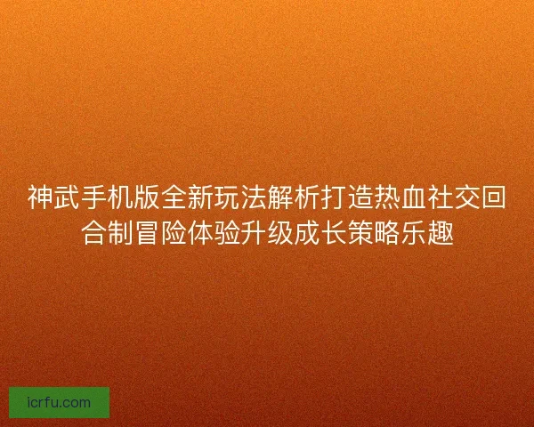 神武手机版全新玩法解析打造热血社交回合制冒险体验升级成长策略乐趣