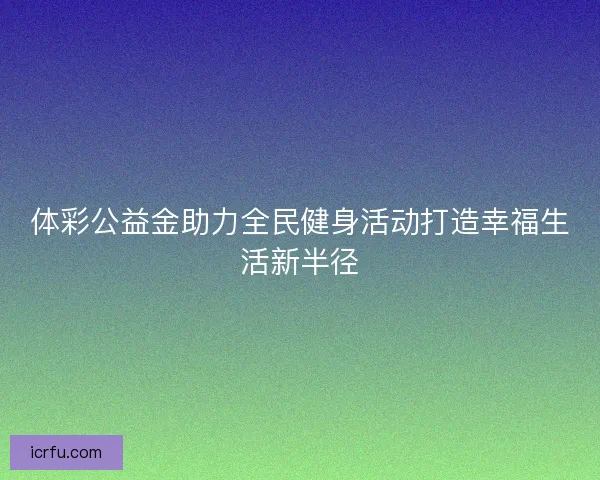 体彩公益金助力全民健身活动打造幸福生活新半径 体彩公益金助力全民健身活动打造幸福生活新半径