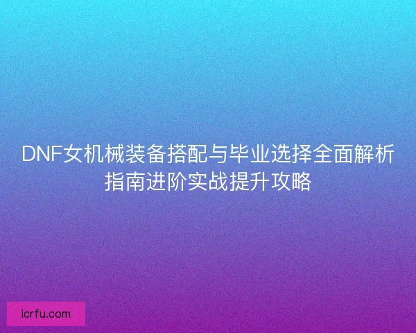 DNF女机械装备搭配与毕业选择全面解析指南进阶实战提升攻略 DNF女机械装备搭配与毕业选择全面解析指南进阶实战提升攻略