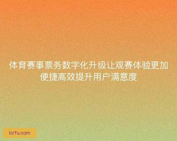 体育赛事票务数字化升级让观赛体验更加便捷高效提升用户满意度
