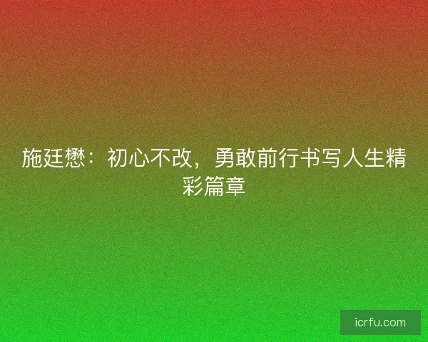 施廷懋：初心不改，勇敢前行书写人生精彩篇章