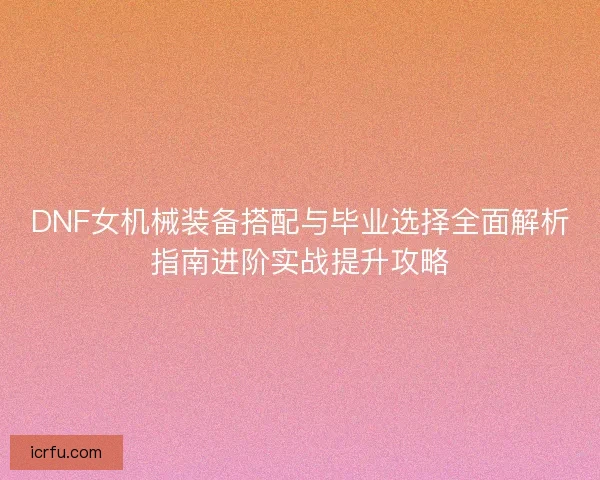 DNF女机械装备搭配与毕业选择全面解析指南进阶实战提升攻略 DNF女机械装备搭配与毕业选择全面解析指南进阶实战提升攻略