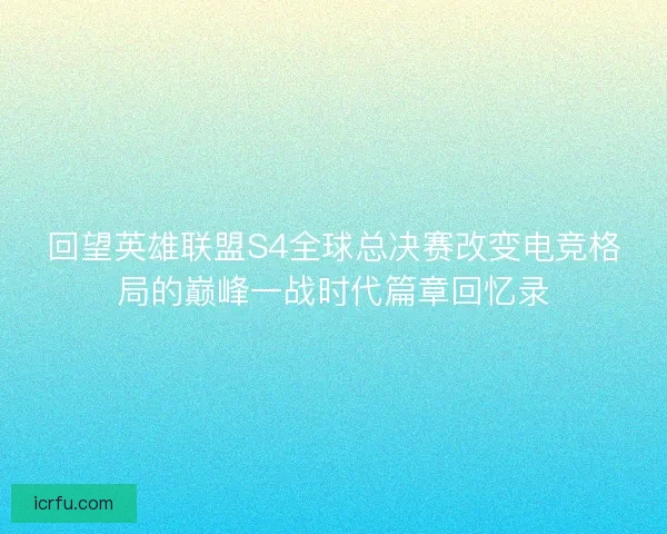 回望英雄联盟S4全球总决赛改变电竞格局的巅峰一战时代篇章回忆录 回望英雄联盟S4全球总决赛改变电竞格局的巅峰一战时代篇章回忆录
