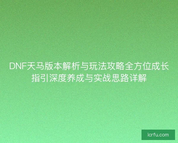 DNF天马版本解析与玩法攻略全方位成长指引深度养成与实战思路详解 DNF天马版本解析与玩法攻略全方位成长指引深度养成与实战思路详解