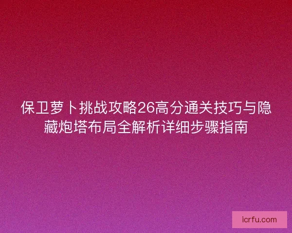 保卫萝卜挑战攻略26高分通关技巧与隐藏炮塔布局全解析详细步骤指南 保卫萝卜挑战攻略26高分通关技巧与隐藏炮塔布局全解析详细步骤指南