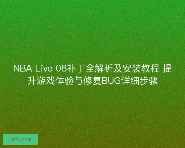 NBA Live 08补丁全解析及安装教程 提升游戏体验与修复BUG详细步骤 NBA Live 08补丁全解析及安装教程 提升游戏体验与修复BUG详细步骤