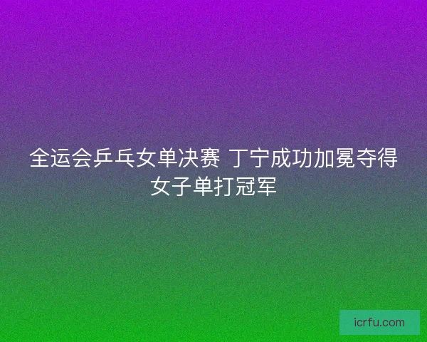 全运会乒乓女单决赛 丁宁成功加冕夺得女子单打冠军 全运会乒乓女单决赛 丁宁成功加冕夺得女子单打冠军
