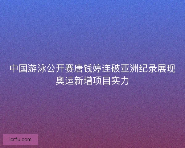 中国游泳公开赛唐钱婷连破亚洲纪录展现奥运新增项目实力 中国游泳公开赛唐钱婷连破亚洲纪录展现奥运新增项目实力