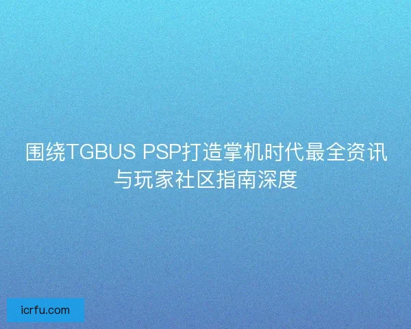 围绕TGBUS PSP打造掌机时代最全资讯与玩家社区指南深度 围绕TGBUS PSP打造掌机时代最全资讯与玩家社区指南深度