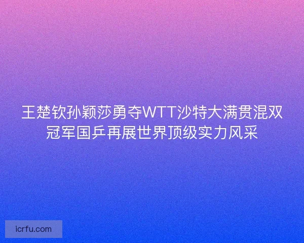 王楚钦孙颖莎勇夺WTT沙特大满贯混双冠军国乒再展世界顶级实力风采 王楚钦孙颖莎勇夺WTT沙特大满贯混双冠军国乒再展世界顶级实力风采